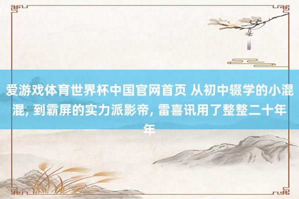 爱游戏体育世界杯中国官网首页 从初中辍学的小混混, 到霸屏的实力派影帝, 雷喜讯用了整整二十年