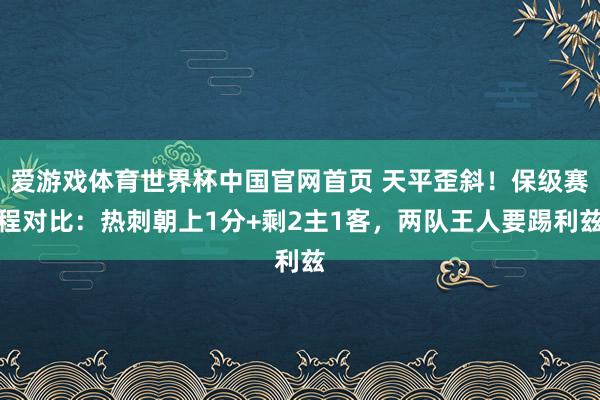 爱游戏体育世界杯中国官网首页 天平歪斜！保级赛程对比：热刺朝上1分+剩2主1客，两队王人要踢利兹