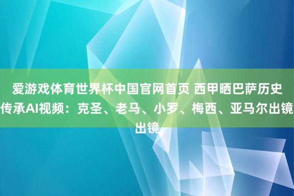 爱游戏体育世界杯中国官网首页 西甲晒巴萨历史传承AI视频：克圣、老马、小罗、梅西、亚马尔出镜