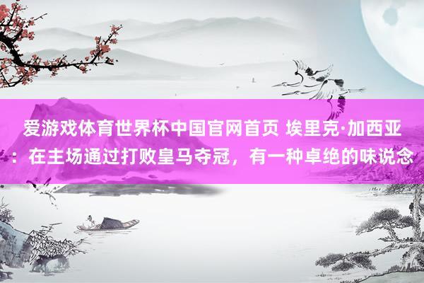 爱游戏体育世界杯中国官网首页 埃里克·加西亚：在主场通过打败皇马夺冠，有一种卓绝的味说念