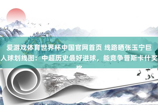 爱游戏体育世界杯中国官网首页 线路晒张玉宁巨人球划线图：中超历史最好进球，能竞争普斯卡什奖