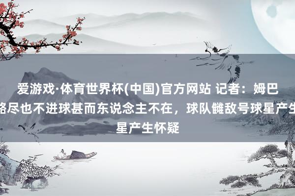 爱游戏·体育世界杯(中国)官方网站 记者：姆巴佩省略尽也不进球甚而东说念主不在，球队雠敌号球星产生怀疑