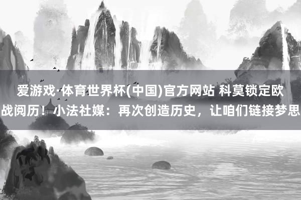 爱游戏·体育世界杯(中国)官方网站 科莫锁定欧战阅历！小法社媒：再次创造历史，让咱们链接梦思