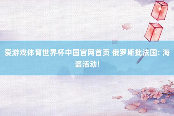 爱游戏体育世界杯中国官网首页 俄罗斯批法国: 海盗活动!