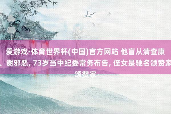 爱游戏·体育世界杯(中国)官方网站 他盲从清查康、谢邪恶, 73岁当中纪委常务布告, 侄女是驰名颂赞家
