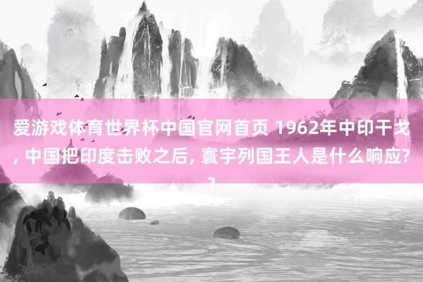 爱游戏体育世界杯中国官网首页 1962年中印干戈, 中国把印度击败之后, 寰宇列国王人是什么响应?