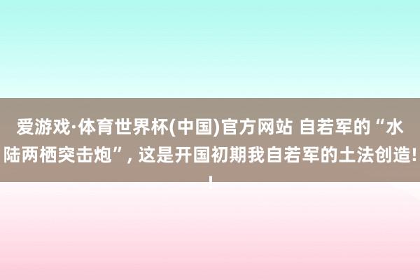 爱游戏·体育世界杯(中国)官方网站 自若军的“水陆两栖突击炮”, 这是开国初期我自若军的土法创造!