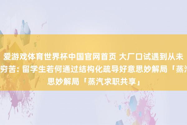 爱游戏体育世界杯中国官网首页 大厂口试遇到从未见过的盲区穷苦: 留学生若何通过结构化疏导好意思妙解局「蒸汽求职共享」