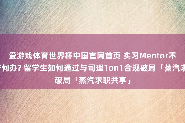 爱游戏体育世界杯中国官网首页 实习Mentor不心爱我若何办? 留学生如何通过与司理1on1合规破局「蒸汽求职共享」