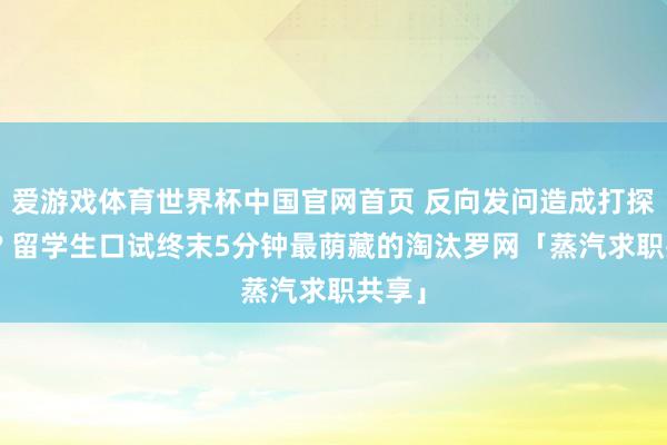 爱游戏体育世界杯中国官网首页 反向发问造成打探薪水? 留学生口试终末5分钟最荫藏的淘汰罗网「蒸汽求职共享」
