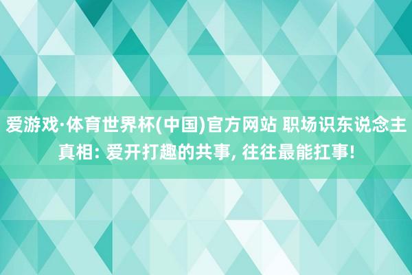 爱游戏·体育世界杯(中国)官方网站 职场识东说念主真相: 爱开打趣的共事, 往往最能扛事!