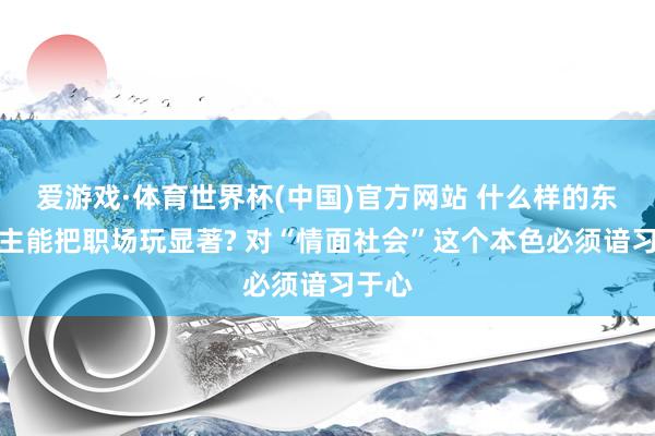 爱游戏·体育世界杯(中国)官方网站 什么样的东说念主能把职场玩显著? 对“情面社会”这个本色必须谙习于心