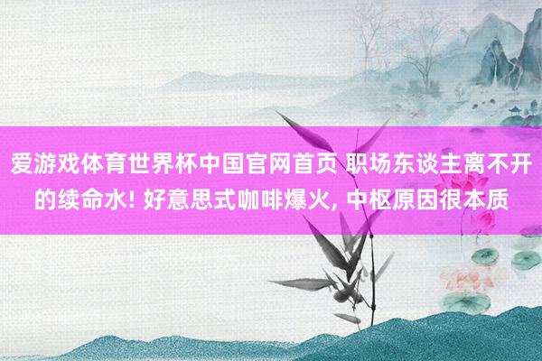 爱游戏体育世界杯中国官网首页 职场东谈主离不开的续命水! 好意思式咖啡爆火, 中枢原因很本质