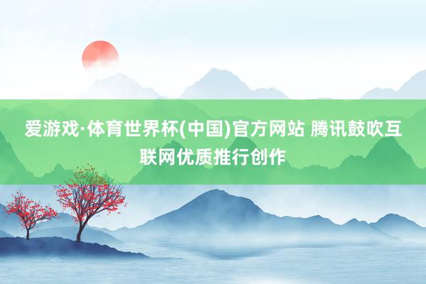 爱游戏·体育世界杯(中国)官方网站 腾讯鼓吹互联网优质推行创作
