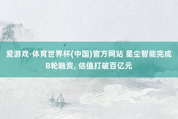 爱游戏·体育世界杯(中国)官方网站 星尘智能完成B轮融资, 估值打破百亿元