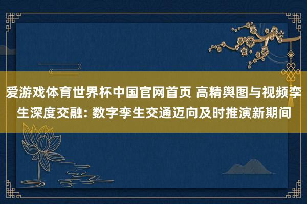 爱游戏体育世界杯中国官网首页 高精舆图与视频孪生深度交融: 数字孪生交通迈向及时推演新期间