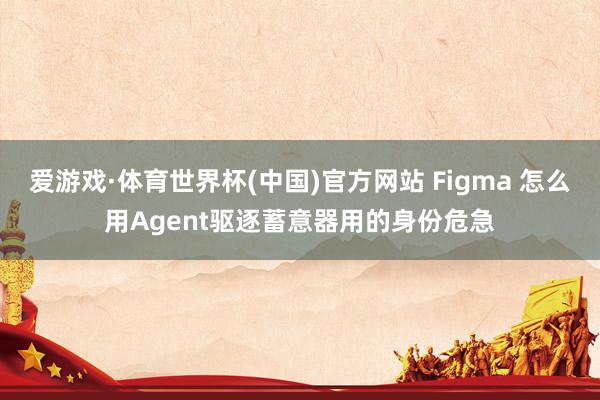 爱游戏·体育世界杯(中国)官方网站 Figma 怎么用Agent驱逐蓄意器用的身份危急