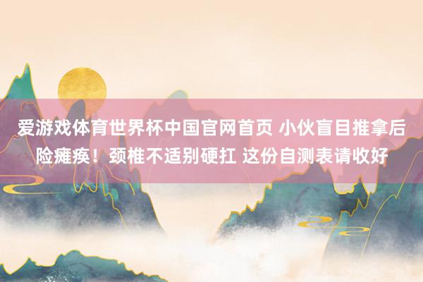 爱游戏体育世界杯中国官网首页 小伙盲目推拿后险瘫痪！颈椎不适别硬扛 这份自测表请收好