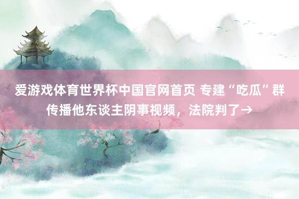 爱游戏体育世界杯中国官网首页 专建“吃瓜”群传播他东谈主阴事
