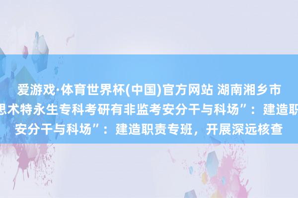 爱游戏·体育世界杯(中国)官方网站 湖南湘乡市素质局通报“一中好意思术特永生专科考研有非监考安分干与科场”：建造职责专班，开展深远核查