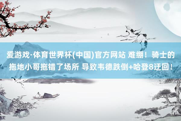 爱游戏·体育世界杯(中国)官方网站 难绷！骑士的拖地小哥拖错了场所 导致韦德跌倒+哈登8迂回！