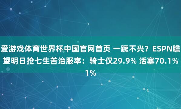 爱游戏体育世界杯中国官网首页 一蹶不兴?ESPN瞻望明日抢七生苦治服率:骑士仅29.9% 活塞70.1%