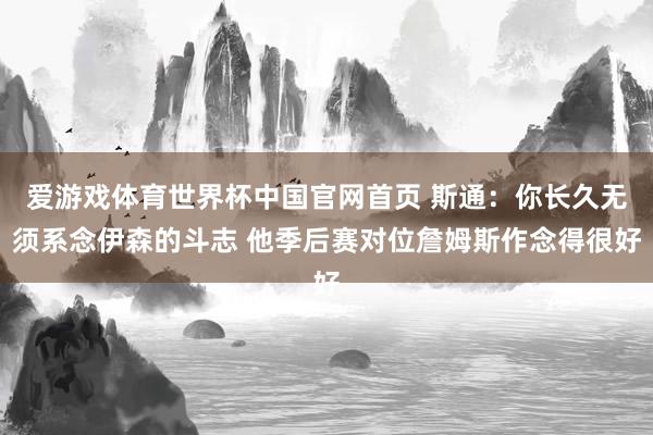爱游戏体育世界杯中国官网首页 斯通：你长久无须系念伊森的斗志 他季后赛对位詹姆斯作念得很好