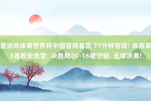 爱游戏体育世界杯中国官网首页 77分钟苦战! 陈雨菲3连败安洗莹: 决胜局20-16被逆转， 无缘决赛!