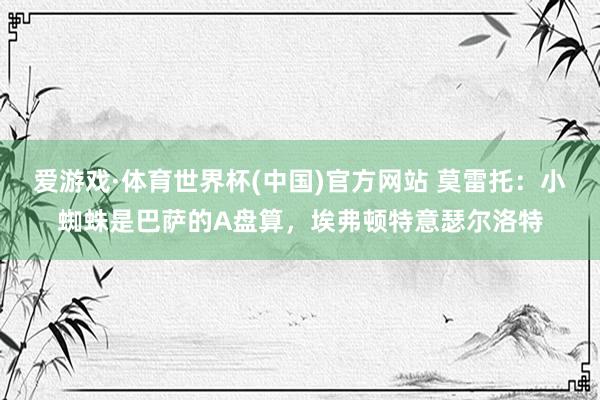 爱游戏·体育世界杯(中国)官方网站 莫雷托：小蜘蛛是巴萨的A盘算，埃弗顿特意瑟尔洛特