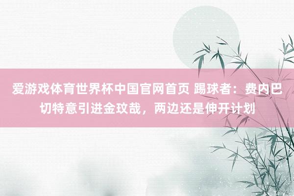 爱游戏体育世界杯中国官网首页 踢球者：费内巴切特意引进金玟哉，两边还是伸开计划