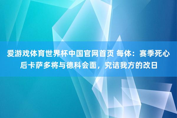 爱游戏体育世界杯中国官网首页 每体：赛季死心后卡萨多将与德科会面，究诘我方的改日