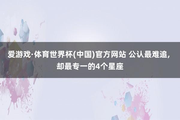 爱游戏·体育世界杯(中国)官方网站 公认最难追， 却最专一的4个星座