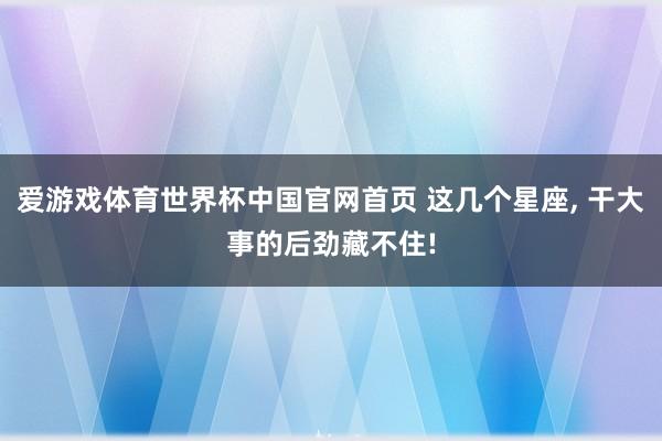 爱游戏体育世界杯中国官网首页 这几个星座， 干大事的后劲藏不住!