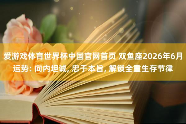 爱游戏体育世界杯中国官网首页 双鱼座2026年6月运势: 向内坦诚， 忠于本旨， 解锁全重生存节律