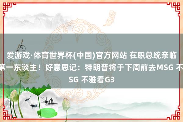爱游戏·体育世界杯(中国)官方网站 在职总统亲临总决赛第一东谈主！好意思记：特朗普将于下周前去MSG 不雅看G3