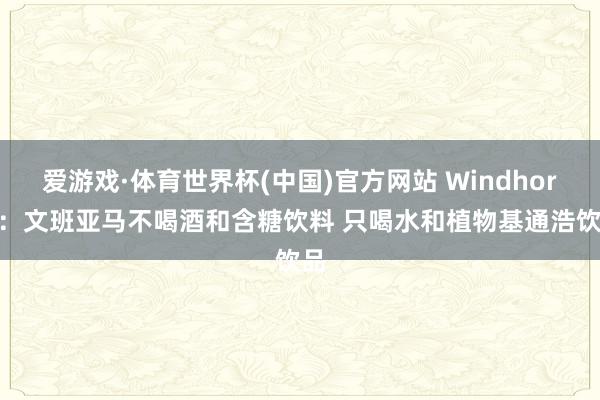 爱游戏·体育世界杯(中国)官方网站 Windhorst：文班亚马不喝酒和含糖饮料 只喝水和植物基通浩饮品