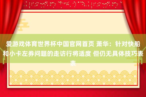 爱游戏体育世界杯中国官网首页 萧华：针对快船和小卡左券问题的走访行将适度 但仍无具体技巧表
