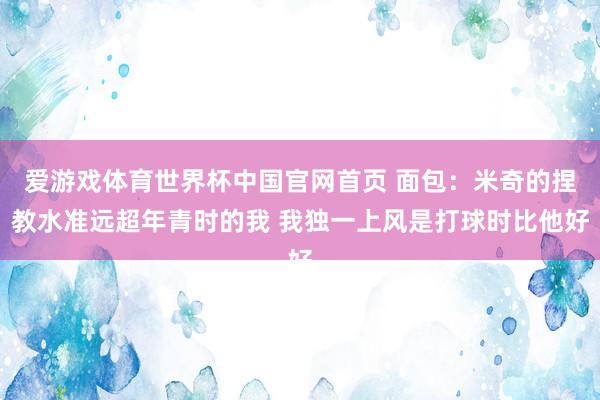 爱游戏体育世界杯中国官网首页 面包：米奇的捏教水准远超年青时的我 我独一上风是打球时比他好