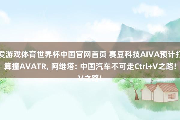 爱游戏体育世界杯中国官网首页 赛豆科技AIVA预计打算撞AVATR， 阿维塔: 中国汽车不可走Ctrl+V之路!