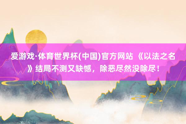 爱游戏·体育世界杯(中国)官方网站 《以法之名》结局不测又缺憾，除恶尽然没除尽！