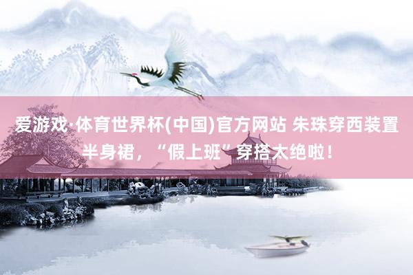 爱游戏·体育世界杯(中国)官方网站 朱珠穿西装置半身裙，“假上班”穿搭太绝啦！