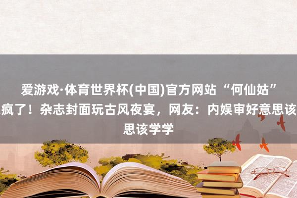 爱游戏·体育世界杯(中国)官方网站 “何仙姑”又杀疯了！杂志封面玩古风夜宴，网友：内娱审好意思该学学