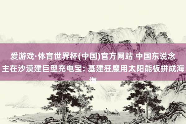 爱游戏·体育世界杯(中国)官方网站 中国东说念主在沙漠建巨型充电宝: 基建狂魔用太阳能板拼成海