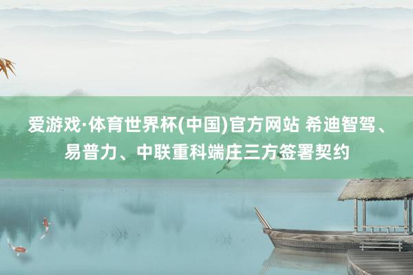 爱游戏·体育世界杯(中国)官方网站 希迪智驾、易普力、中联重科端庄三方签署契约