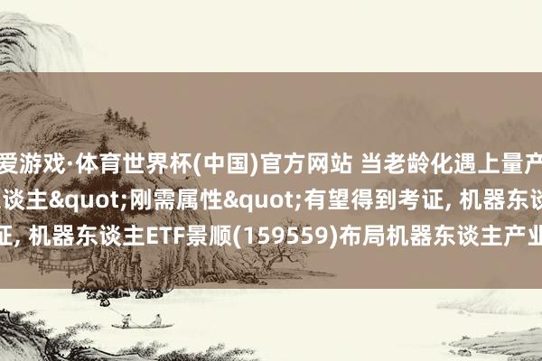 爱游戏·体育世界杯(中国)官方网站 当老龄化遇上量产潮! 东谈主形机器东谈主"刚需属性"有望得到考证， 机器东谈主ETF景顺(159559)布局机器东谈主产业跃迁成立窗口