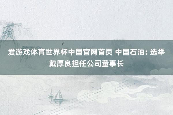 爱游戏体育世界杯中国官网首页 中国石油: 选举戴厚良担任公司董事长