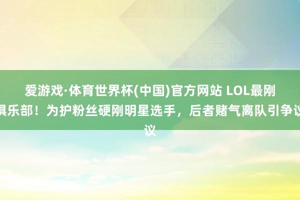 爱游戏·体育世界杯(中国)官方网站 LOL最刚俱乐部！为护粉丝硬刚明星选手，后者赌气离队引争议