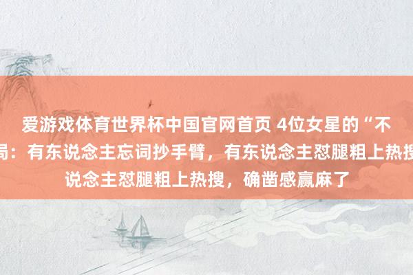 爱游戏体育世界杯中国官网首页 4位女星的“不好意思满”名时局:有东说念主忘词抄手臂,有东说念主怼腿粗上热搜,确凿感赢麻了
