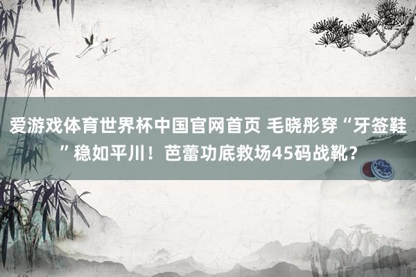 爱游戏体育世界杯中国官网首页 毛晓彤穿“牙签鞋”稳如平川！芭蕾功底救场45码战靴？