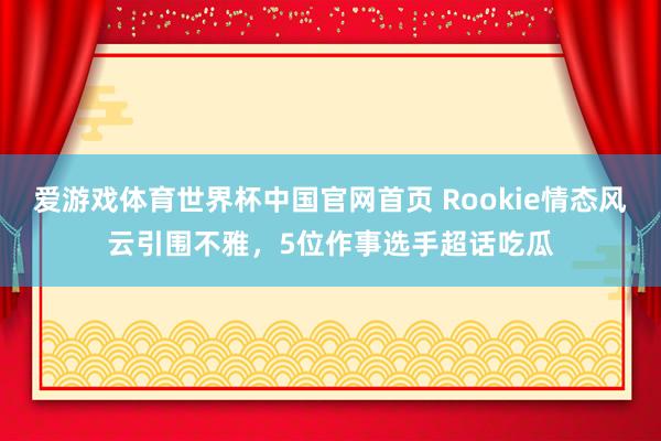 爱游戏体育世界杯中国官网首页 Rookie情态风云引围不雅，5位作事选手超话吃瓜